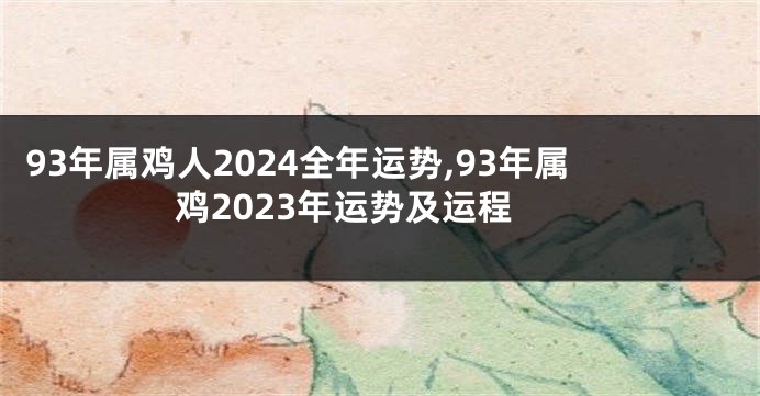 93年属鸡人2024全年运势,93年属鸡2023年运势及运程