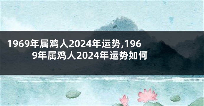 1969年属鸡人2024年运势,1969年属鸡人2024年运势如何