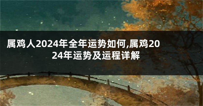 属鸡人2024年全年运势如何,属鸡2024年运势及运程详解