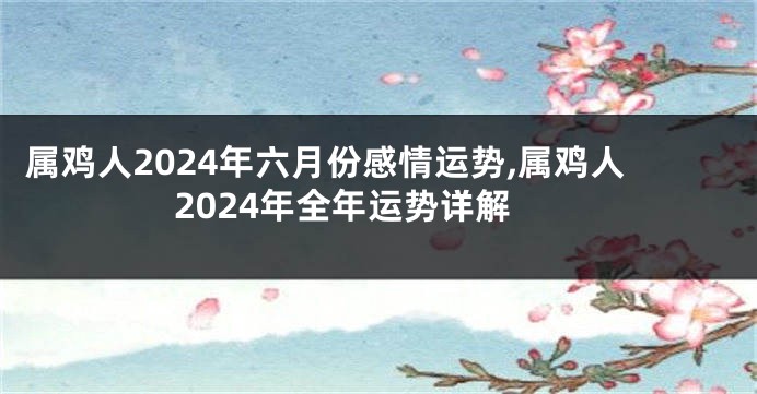 属鸡人2024年六月份感情运势,属鸡人2024年全年运势详解