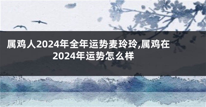 属鸡人2024年全年运势麦玲玲,属鸡在2024年运势怎么样