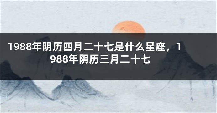 1988年阴历四月二十七是什么星座，1988年阴历三月二十七