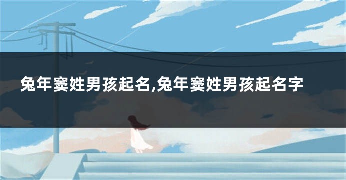 兔年窦姓男孩起名,兔年窦姓男孩起名字