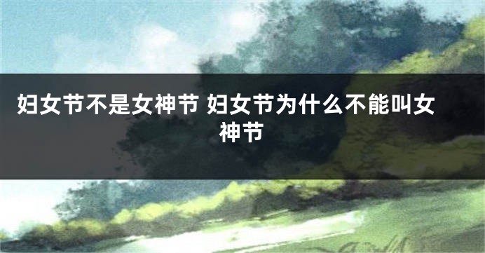妇女节不是女神节 妇女节为什么不能叫女神节