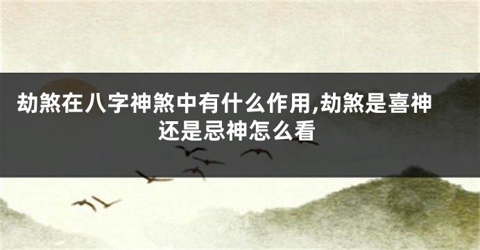 劫煞在八字神煞中有什么作用,劫煞是喜神还是忌神怎么看