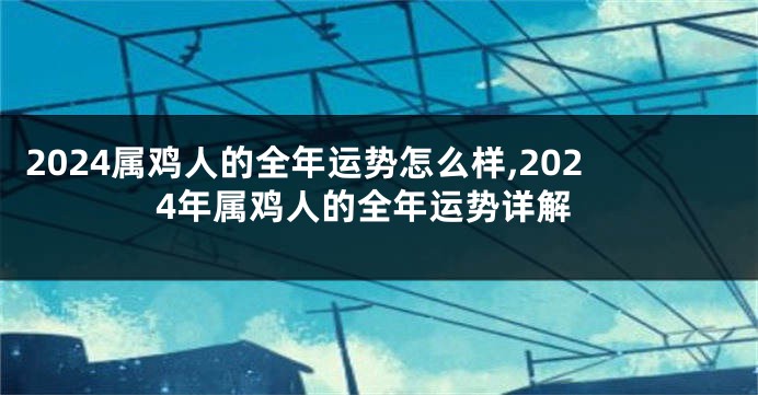 2024属鸡人的全年运势怎么样,2024年属鸡人的全年运势详解