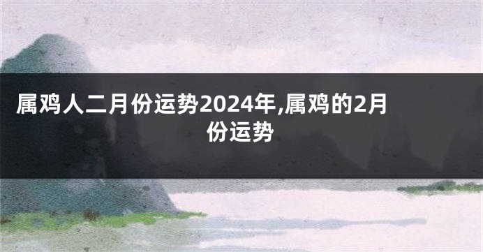 属鸡人二月份运势2024年,属鸡的2月份运势