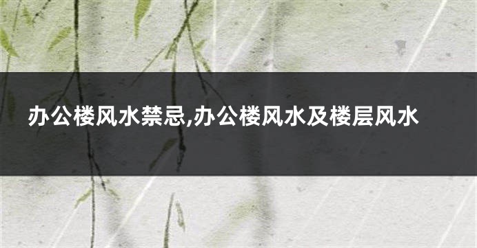 办公楼风水禁忌,办公楼风水及楼层风水