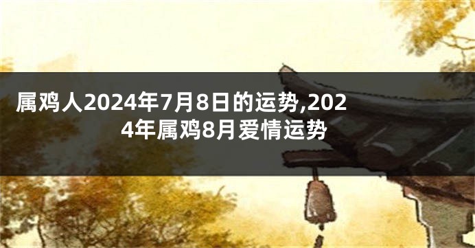 属鸡人2024年7月8日的运势,2024年属鸡8月爱情运势