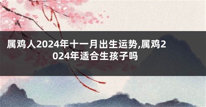 属鸡人2024年十一月出生运势,属鸡2024年适合生孩子吗
