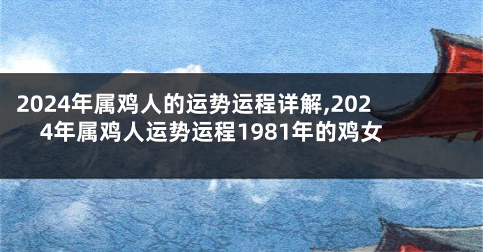 2024年属鸡人的运势运程详解,2024年属鸡人运势运程1981年的鸡女