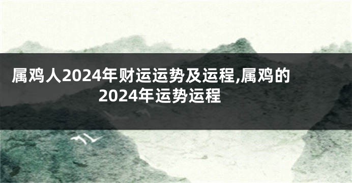 属鸡人2024年财运运势及运程,属鸡的2024年运势运程