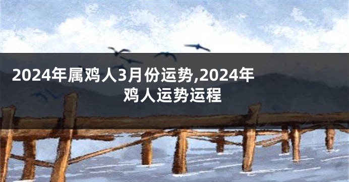 2024年属鸡人3月份运势,2024年鸡人运势运程