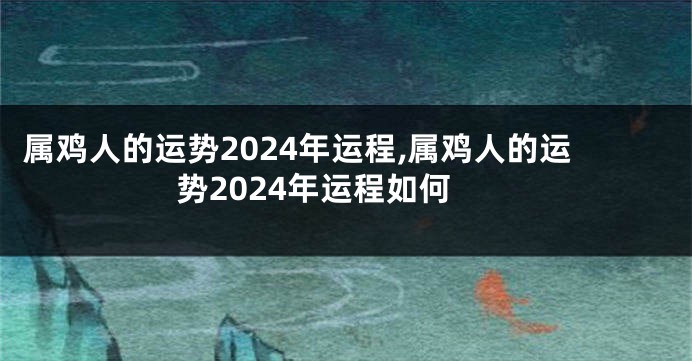 属鸡人的运势2024年运程,属鸡人的运势2024年运程如何