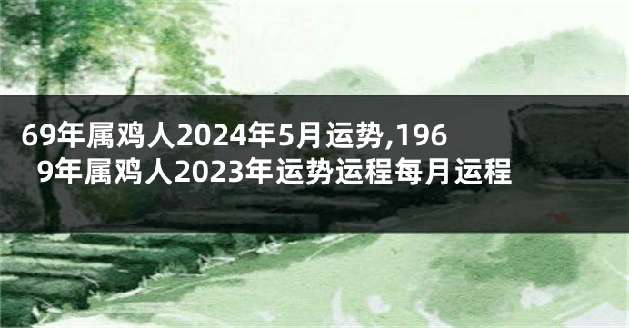 69年属鸡人2024年5月运势,1969年属鸡人2023年运势运程每月运程