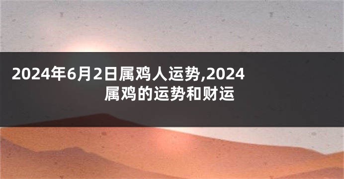 2024年6月2日属鸡人运势,2024属鸡的运势和财运