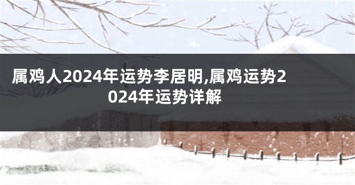 属鸡人2024年运势李居明,属鸡运势2024年运势详解