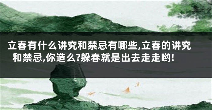 立春有什么讲究和禁忌有哪些,立春的讲究和禁忌,你造么?躲春就是出去走走哟!