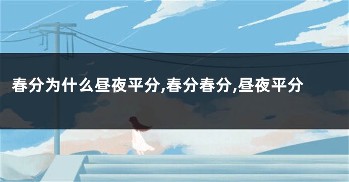 春分为什么昼夜平分,春分春分,昼夜平分