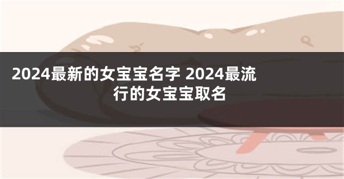 2024最新的女宝宝名字 2024最流行的女宝宝取名