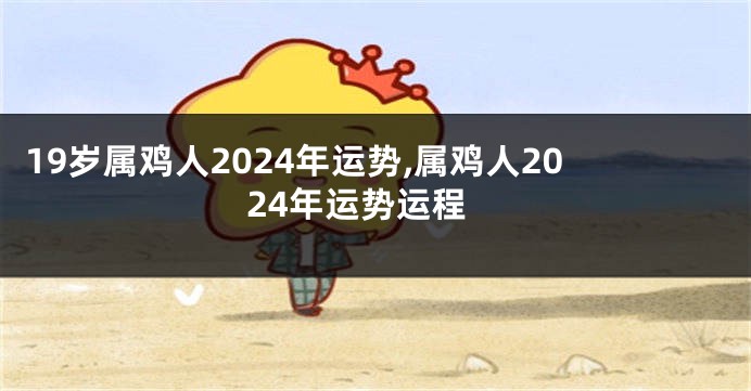 19岁属鸡人2024年运势,属鸡人2024年运势运程