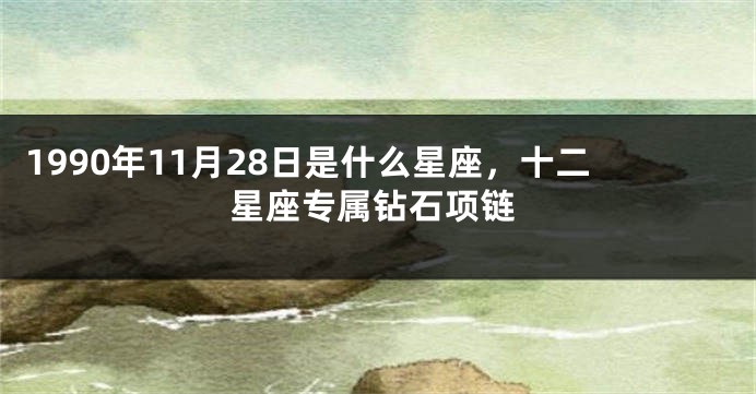 1990年11月28日是什么星座，十二星座专属钻石项链