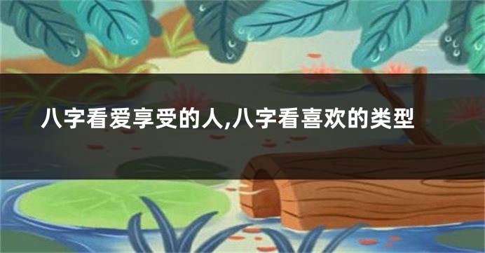 八字看爱享受的人,八字看喜欢的类型