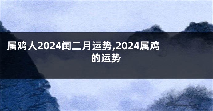 属鸡人2024闰二月运势,2024属鸡的运势