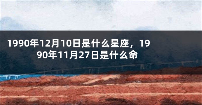 1990年12月10日是什么星座，1990年11月27日是什么命