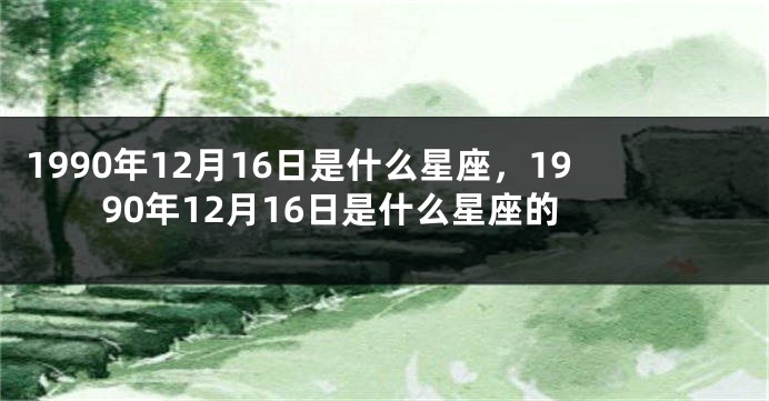 1990年12月16日是什么星座，1990年12月16日是什么星座的
