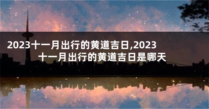2023十一月出行的黄道吉日,2023十一月出行的黄道吉日是哪天