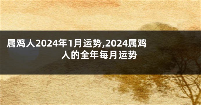 属鸡人2024年1月运势,2024属鸡人的全年每月运势