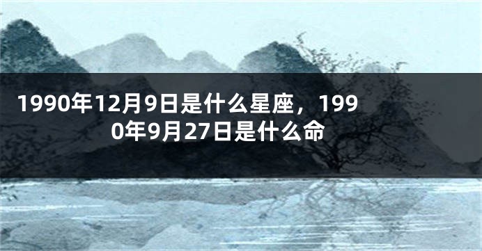 1990年12月9日是什么星座，1990年9月27日是什么命