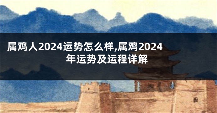 属鸡人2024运势怎么样,属鸡2024年运势及运程详解