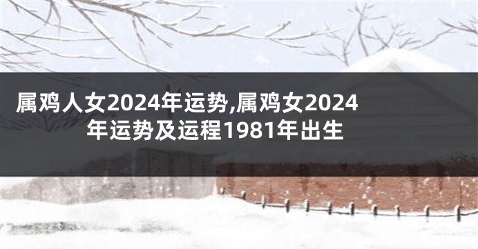 属鸡人女2024年运势,属鸡女2024年运势及运程1981年出生