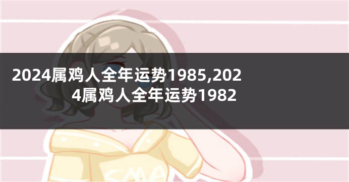 2024属鸡人全年运势1985,2024属鸡人全年运势1982