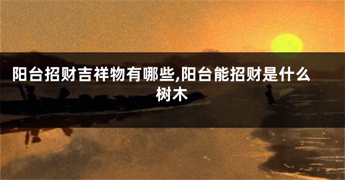 阳台招财吉祥物有哪些,阳台能招财是什么树木