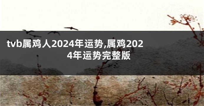 tvb属鸡人2024年运势,属鸡2024年运势完整版
