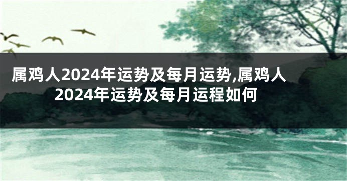 属鸡人2024年运势及每月运势,属鸡人2024年运势及每月运程如何
