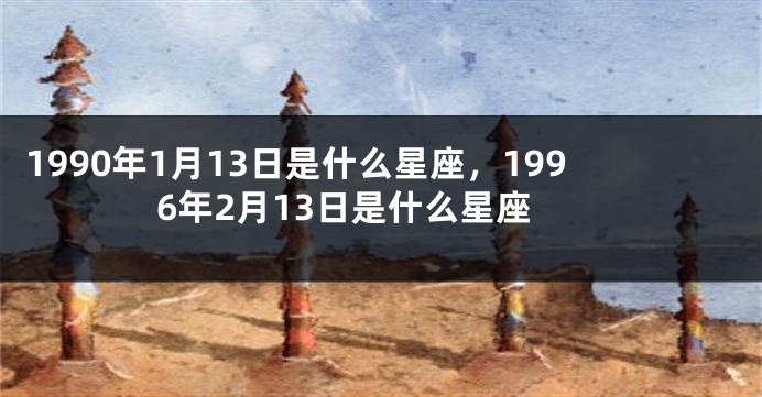 1990年1月13日是什么星座，1996年2月13日是什么星座