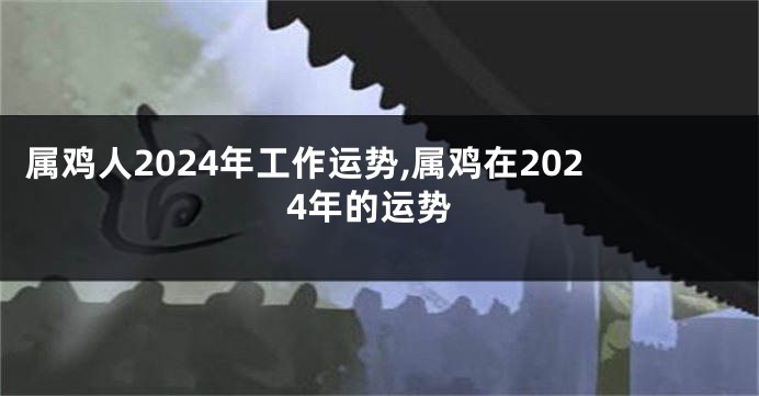 属鸡人2024年工作运势,属鸡在2024年的运势
