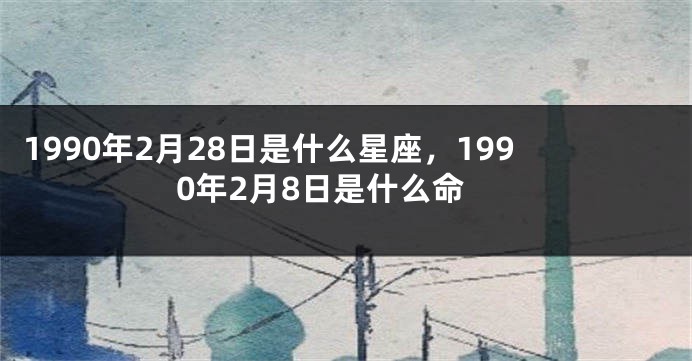 1990年2月28日是什么星座，1990年2月8日是什么命
