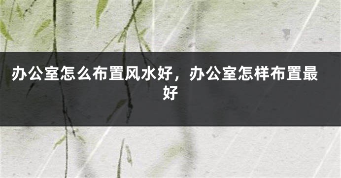办公室怎么布置风水好，办公室怎样布置最好
