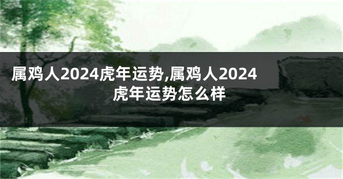 属鸡人2024虎年运势,属鸡人2024虎年运势怎么样