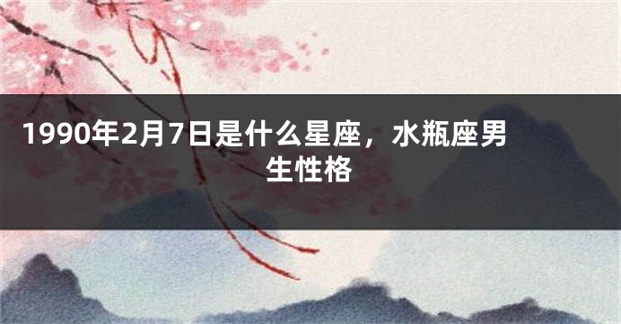 1990年2月7日是什么星座，水瓶座男生性格