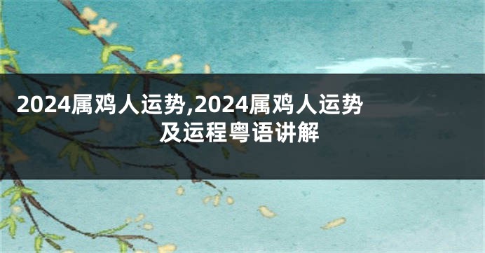 2024属鸡人运势,2024属鸡人运势及运程粤语讲解