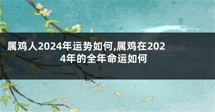 属鸡人2024年运势如何,属鸡在2024年的全年命运如何