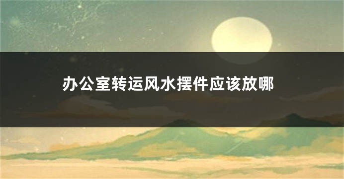 办公室转运风水摆件应该放哪
