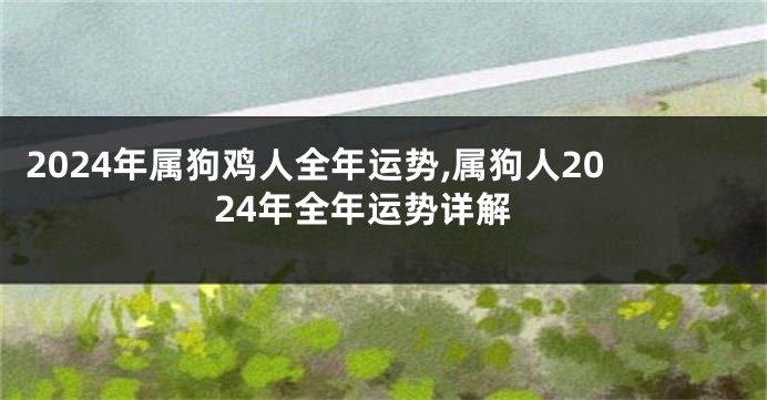 2024年属狗鸡人全年运势,属狗人2024年全年运势详解