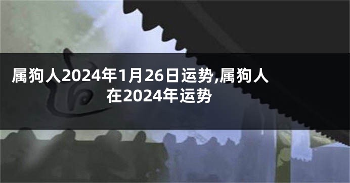 属狗人2024年1月26日运势,属狗人在2024年运势